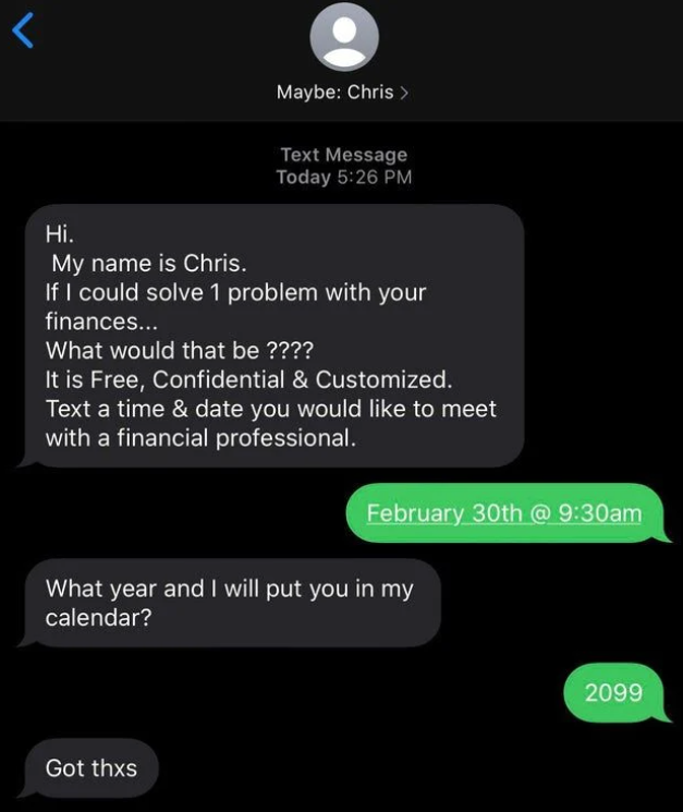 scammers called out -  other -  Text Message Today Hi. My name is Chris. If I could solve 1 problem with your finances... What would that be ???? It is Free, Confidential & Customized. Text a time & date you would to meet with a financial professional. Fe