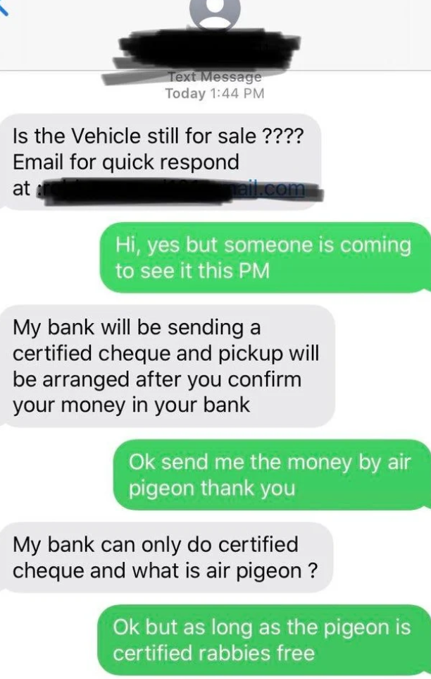 scammers called out -  number - Ton Message Today Is the Vehicle still for sale ???? Email for quick respond at Hi, yes but someone is coming to see it this Pm My bank will be sending a certified cheque and pickup will be arranged after you confirm your m