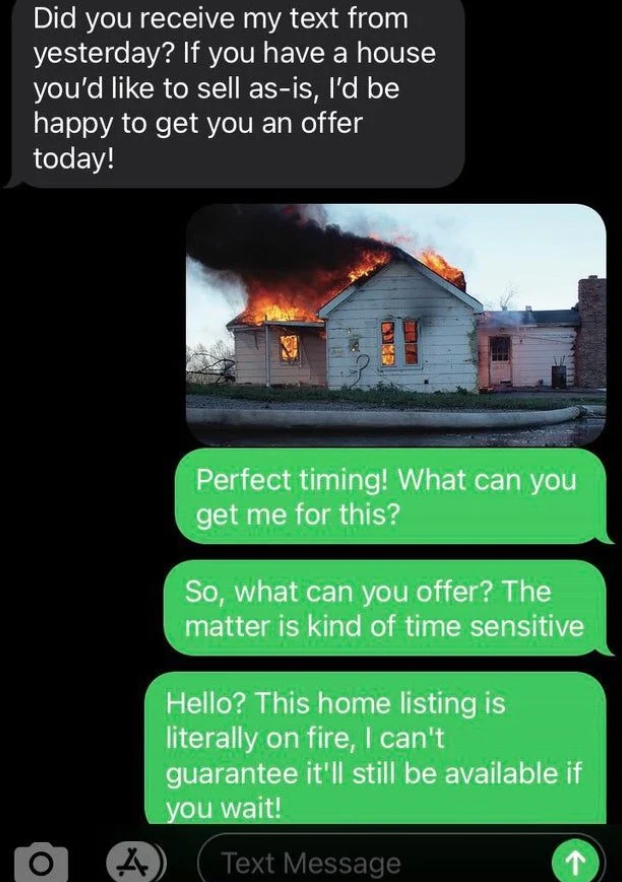 scammers called out -  screenshot - Did you receive my text from yesterday? If you have a house you'd to sell asis, I'd be happy to get you an offer today! We Perfect timing! What can you get me for this? So, what can you offer? The matter is kind of time
