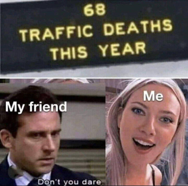wtf pics that take a second to realize - 68 traffic deaths this year - 68 Traffic Deaths This Year Me My friend Don't you dare.