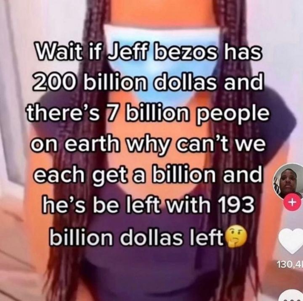wtf pics that take a second to realize - fred and george weasley quotes - Wait if Jeff bezos has 200 billion dollas and there's 7 billion people on earth why can't we each get a billion and he's be left with 193 billion dollas left 130,41