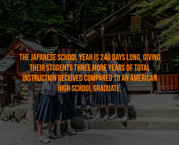 The Japanese School Year Is 240 Days Long, Giving Their Students Three More Years Of Total Instruction Received Compared To An American High School Graduate. Fue