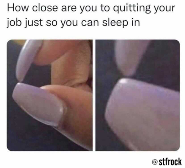 im this close meme - How close are you to quitting your job just so you can sleep in