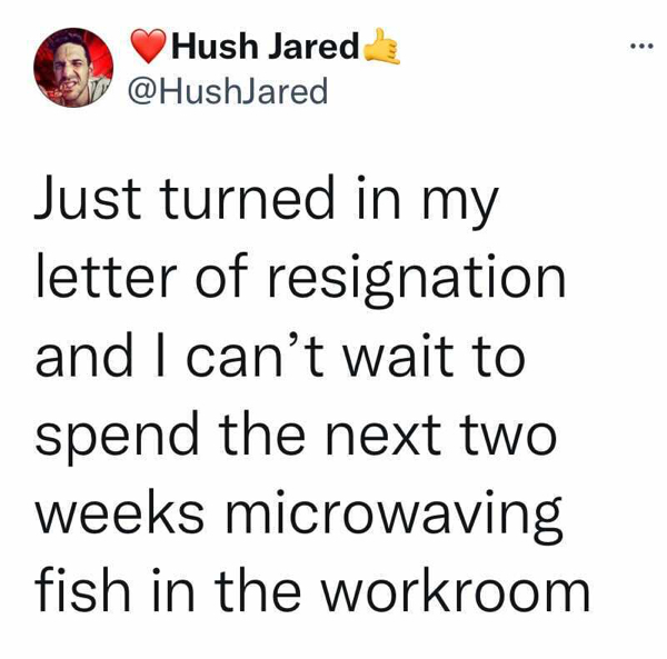 angle - Hush Jared Just turned in my letter of resignation and I can't wait to spend the next two weeks microwaving fish in the workroom