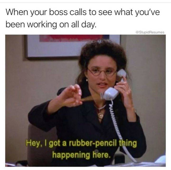 funny work memes - When your boss calls to see what you've been working on all day. Resumes Hey, I got a rubberpencil thing happening here.