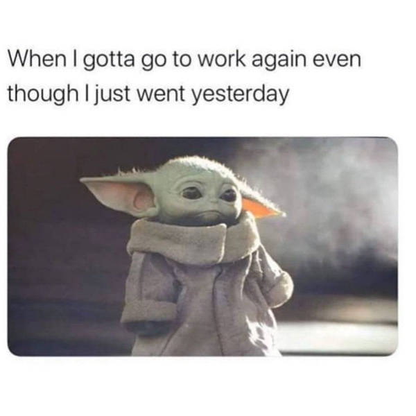 baby yoda memes - When I gotta go to work again even though I just went yesterday