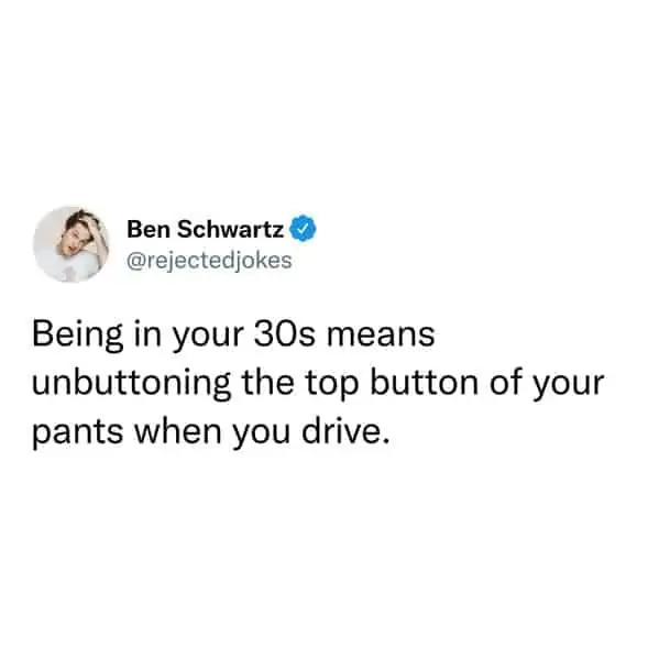 tweets for old people - dare you drive the speed limit - Ben Schwartz Being in your 30s means unbuttoning the top button of your pants when you drive.