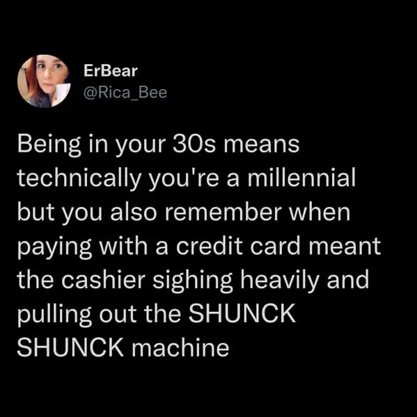 tweets for old people - ErBear Being in your 30s means technically you're a millennial but you also remember when paying with a credit card meant the cashier sighing heavily and pulling out the Shunck Shunck machine