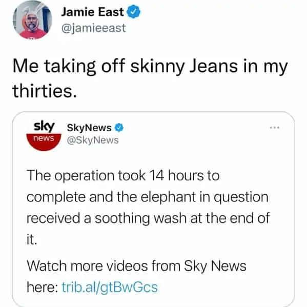 tweets for old people - document - Jamie East Me taking off skinny Jeans in my thirties. sky SkyNews news The operation took 14 hours to complete and the elephant in question received a soothing wash at the end of it. Watch more videos from Sky News here 