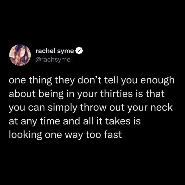 tweets for old people - customer focus - rachel syme one thing they don't tell you enough about being in your thirties is that you can simply throw out your neck at any time and all it takes is looking one way too fast