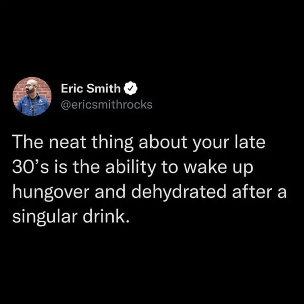 tweets for old people - beautiful quotes on life - Eric Smith The neat thing about your late 30's is the ability to wake up hungover and dehydrated after a singular drink.