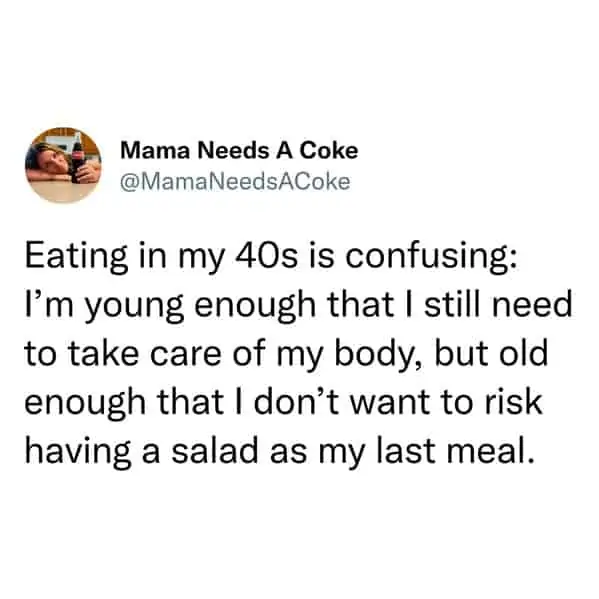 tweets for old people - Mama Needs A Coke Eating in my 40s is confusing I'm young enough that I still need to take care of my body, but old enough that I don't want to risk having a salad as my last meal.