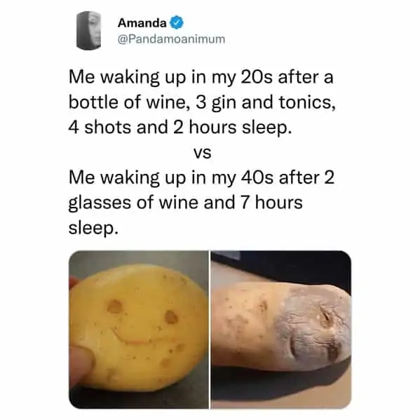 tweets for old people - - - Amanda Me waking up in my 20s after a bottle of wine, 3 gin and tonics, 4 shots and 2 hours sleep. Vs Me waking up in my 40s after 2 glasses of wine and 7 hours sleep.