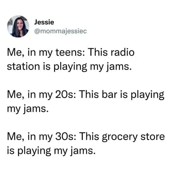 tweets for old people - document - Jessie Me, in my teens This radio station is playing my jams. Me, in my 20s This bar is playing my jams. Me, in my 30s This grocery store is playing my jams.
