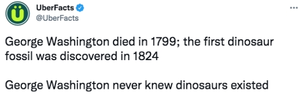 uber facts - communication quotes - UberFacts George Washington died in 1799; the first dinosaur fossil was discovered in 1824 George Washington never knew dinosaurs existed
