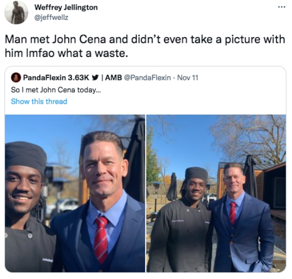 funny tweets  - John Cena - Weffrey Jellington Man met John Cena and didn't even take a picture with him Imfao what a waste. PandaFlexin Y Amb Nov 11 So I met John Cena today... Show this thread