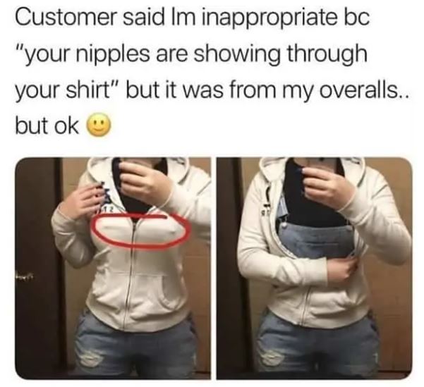 cringe pics - nipples showing through shirt meme - Customer said Im inappropriate bc "your nipples are showing through your shirt" but it was from my overalls.. but ok