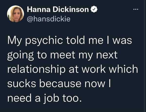 think of autocorrect - be Hanna Dickinson My psychic told me I was going to meet my next relationship at work which sucks because now I need a job too.