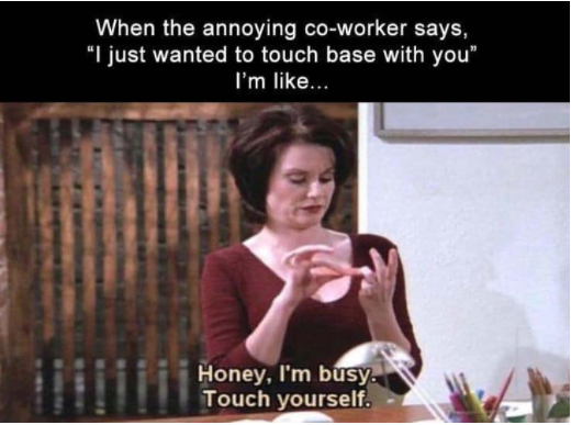 funny coworker memes - When the annoying coworker says, I just wanted to touch base with you" I'm ... Honey, I'm busy. Touch yourself.