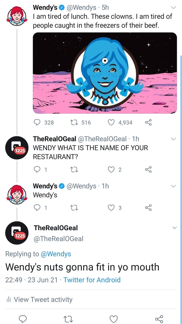 dudes living on their terms  - wendy's nuts gonna fit in yo mouth - Ic Wendy's 5h I am tired of lunch. These clowns. I am tired of people caught in the freezers of their beef. 328 12 516 4,934 TheRealGeal 1h Wendy What Is The Name Of Your Restaurant? 1225