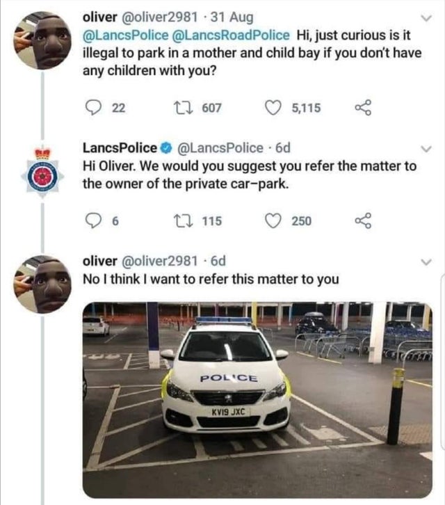 dudes living on their terms  - Child - oliver . 31 Aug Police Hi, just curious is it illegal to park in a mother and child bay if you don't have any children with you? 9 22 12 607 5,115 Lancs Police 6d Hi Oliver. We would you suggest you refer the matter 