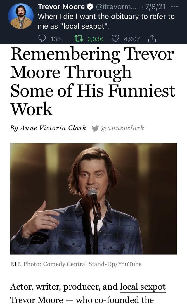 dudes living on their terms  - trevor moore meme - Trevor Moore ... .71821 When I die I want the obituary to refer to me as "local sexpot". 4,907 1 136 12 2,036 Remembering Trevor Moore Through Some of His Funniest Work By Anne Victoria Clark Rip. Photo C