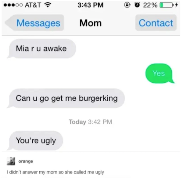 savage parents - parents roasting kids - 00 At&T 22% Messages Mom Contact Mia r u awake Yes Can u go get me burgerking Today You're ugly orange I didn't answer my mom so she called me ugly