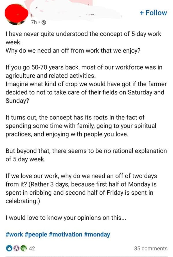 document - 7h. I have never quite understood the concept of 5day work week. Why do we need an off from work that we enjoy? If you go 5070 years back, most of our workforce was in agriculture and related activities. Imagine what kind of crop we would have 