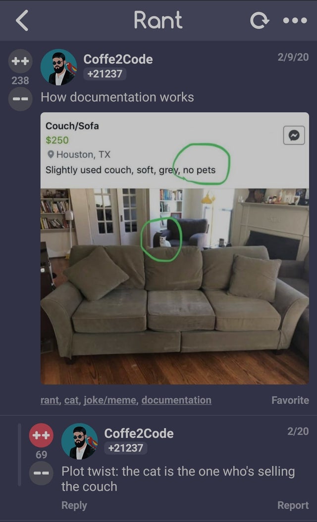 clever comments  - no pets couch - Rant Ooo 2920 Coffe2Code 21237 238 How documentation works CouchSofa $250 Houston, Tx Slightly used couch, soft, grey, no pets rant, cat, jokememe, documentation Favorite 220 Coffe2Code 21237 69 Plot twist the cat is the