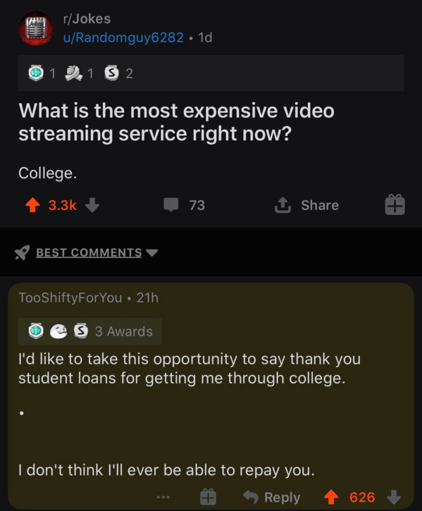 clever comments  - screenshot - rJokes uRandomguy6282 1d O1 01 9.1 3 2 S2 What is the most expensive video streaming service right now? College. 73 1 Tp T Best TooShiftyForYou 21h S 3 Awards I'd to take this opportunity to say thank you student loans for