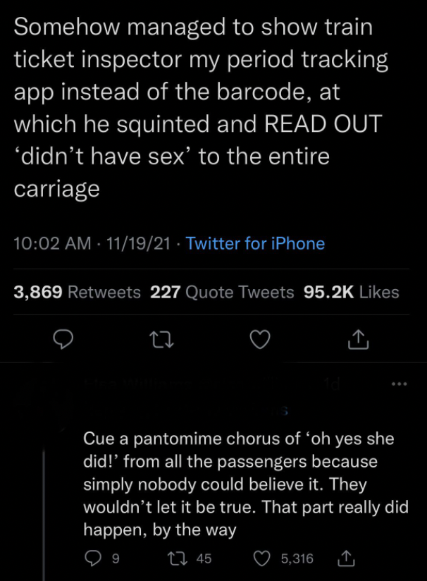 screenshot - Somehow managed to show train ticket inspector my period tracking app instead of the barcode, at which he squinted and Read Out didn't have sex' to the entire carriage 111921 Twitter for iPhone 3,869 227 Quote Tweets ta Cue a pantomime chorus