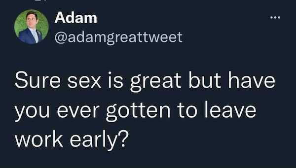 work memes - ... Adam Sure sex is great but have you ever gotten to leave work early?