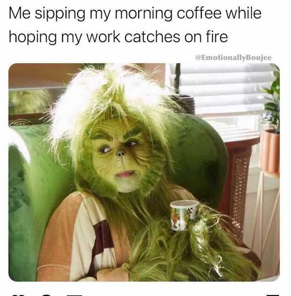 work memes - me sipping my morning coffee while hoping my work catches on fire meme - Me sipping my morning coffee while hoping my work catches on fire
