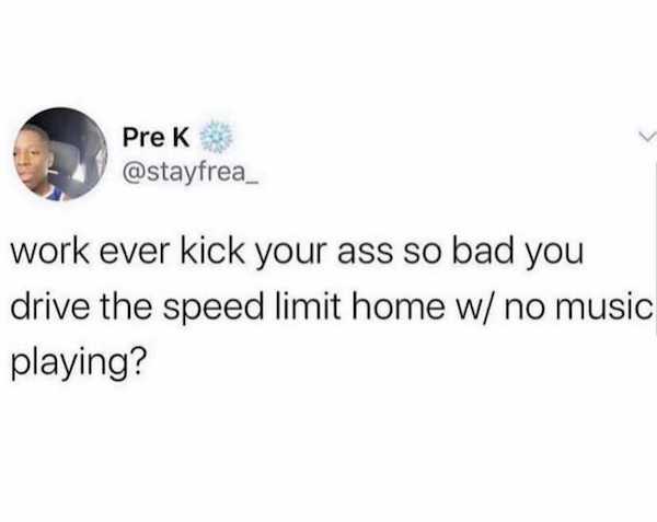 work memes - Screenshot - Prek work ever kick your ass so bad you drive the speed limit home w no music playing?