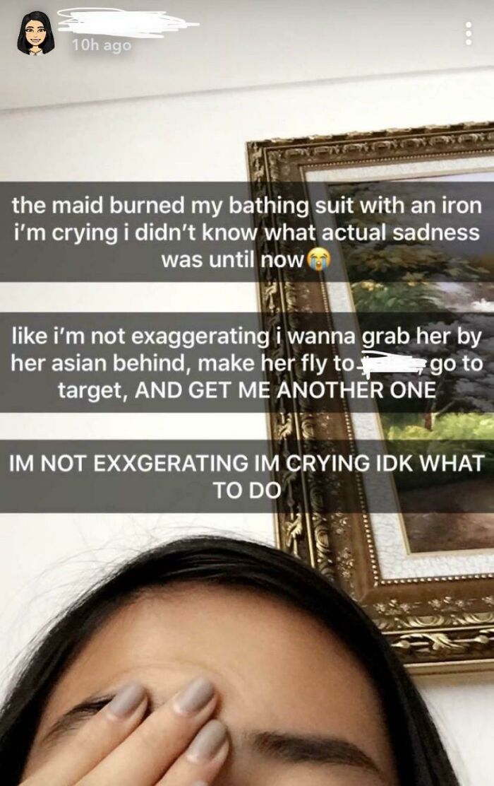 cringe - entitled people - entitled kids of snapchat - 10h ago the maid burned my bathing suit with an iron i'm crying i didn't know what actual sadness was until now i'm not exaggerating i wanna grab her by her asian behind, make her fly top go to target