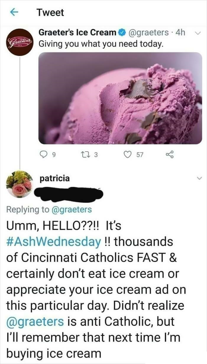 cringe - entitled people - graeters patricia - Tweet Graeter's Ice Cream 4h Gutters Giving you what you need today. 1 2 3 57 to patricia Umm, Hello??!! It's !! thousands of Cincinnati Catholics Fast & certainly don't eat ice cream or appreciate your ice c