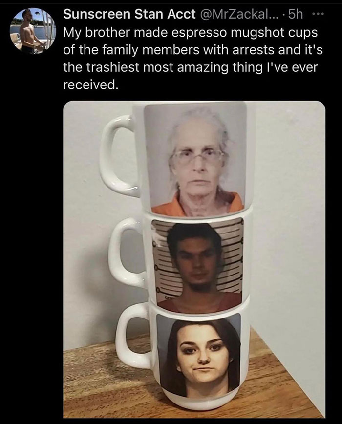 head - Sunscreen Stan Acct ... 5h My brother made espresso mugshot cups of the family members with arrests and it's the trashiest most amazing thing I've ever received.