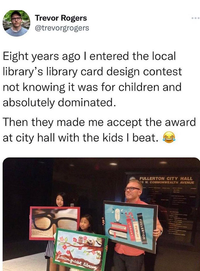 wholesome pics and memes - fullerton library card contest - Trevor Rogers Eight years ago I entered the local library's library card design contest not knowing it was for children and absolutely dominated. Then they made me accept the award at city hall w