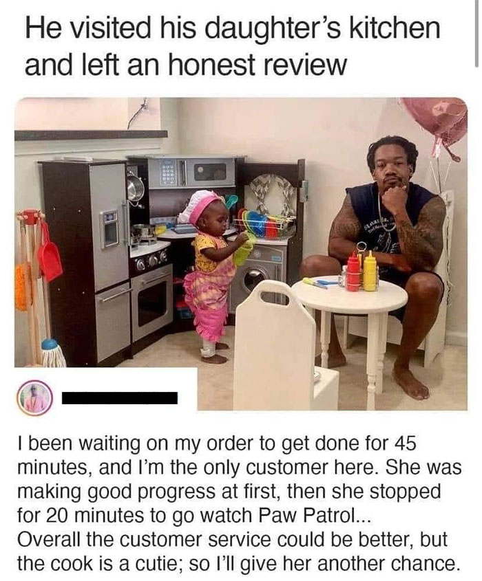 wholesome pics and memes - he visited his daughter's kitchen and left - He visited his daughter's kitchen and left an honest review S403 I been waiting on my order to get done for 45 minutes, and I'm the only customer here. She was making good progress at