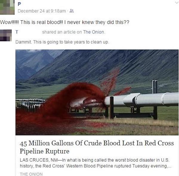 missed the joke  - ecoregion - December 24 at am 5 Wow!!!!! This is real blood!! I never knew they did this?? T d an article on The Onion Dammit. This is going to take years to clean up. 45 Million Gallons Of Crude Blood Lost In Red Cross Pipeline Rupture