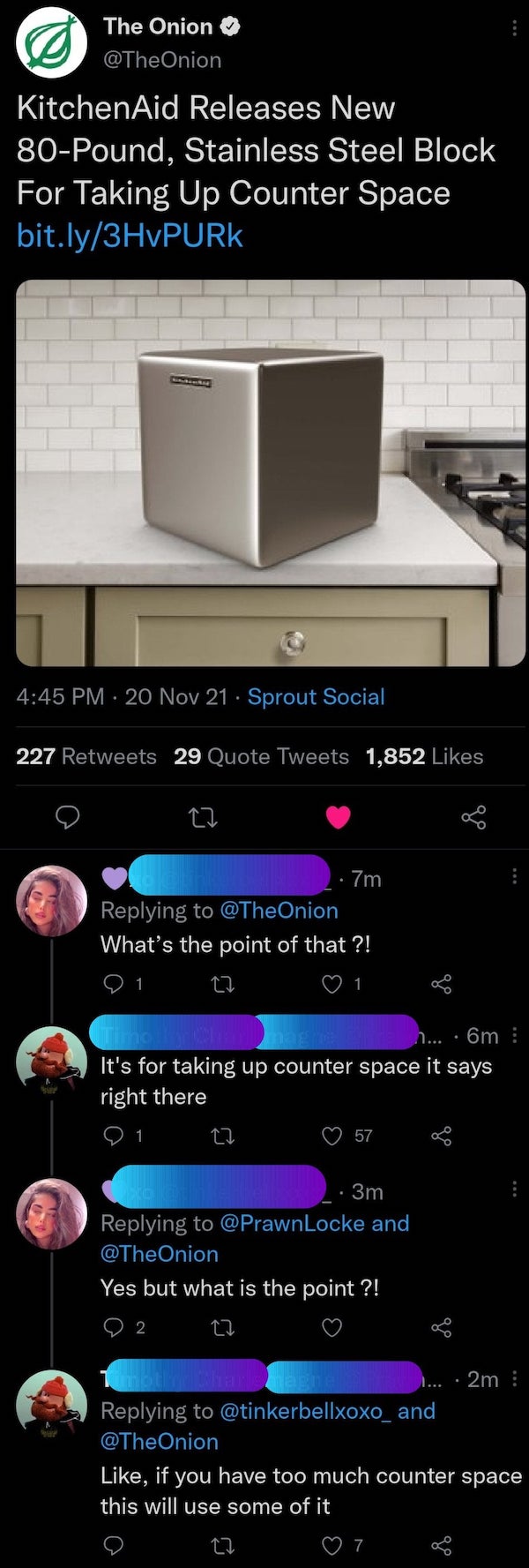 missed the joke  - screenshot - The Onion KitchenAid Releases New 80Pound, Stainless Steel Block For Taking Up Counter Space bit.ly3HVPURK 20 Nov 21 Sprout Social 227 29 Quote Tweets 1,852 27 7m What's the point of that ?! 21 27 1 n... 6m It's for taking