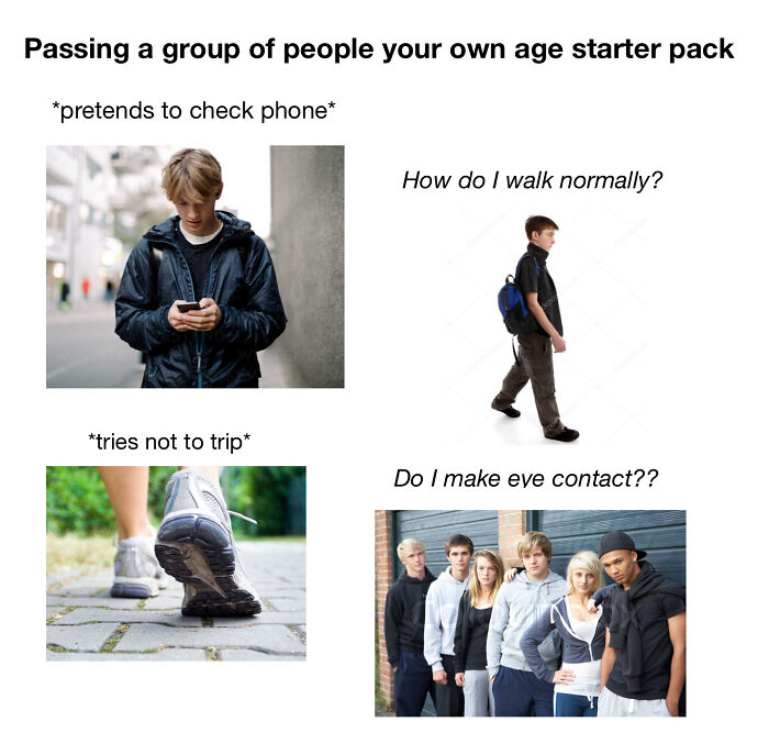 starter pack memes  - your age starter pack - Passing a group of people your own age starter pack pretends to check phone How do I walk normally? tries not to trip Do I make eye contact??