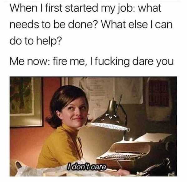 customer service meme - When I first started my job what needs to be done? What else I can do to help? Me now fire me, I fucking dare you Osvansvip I don't care