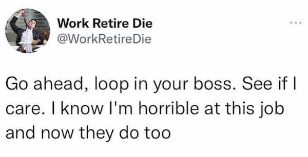 motivational tweets about life - Work Retire Die Die Go ahead, loop in your boss. See if I care. I know I'm horrible at this job and now they do too