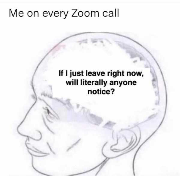 what's been on your mind - Me on every Zoom call If I just leave right now, will literally anyone notice? &