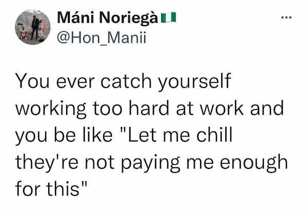 angle - ... Mni Norieg u You ever catch yourself working too hard at work and you be "Let me chill they're not paying me enough for this"