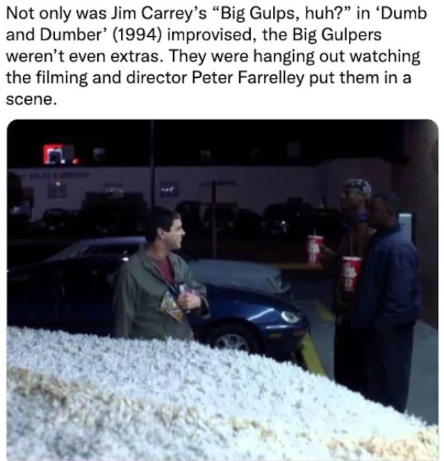 movie easter eggs - Not only was Jim Carrey's Big Gulps, huh? in 'Dumb and Dumber' 1994 improvised, the Big Gulpers weren't even extras. They were hanging out watching the filming and director Peter Farrelley put them in a scene.