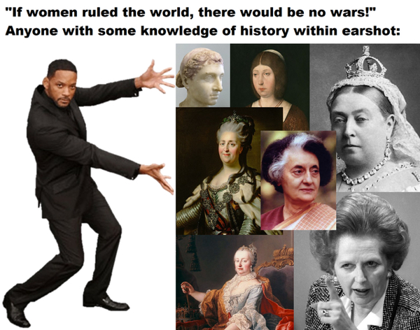 if women ruled the world there would - "If women ruled the world, there would be no wars!" Anyone with some knowledge of history within earshot
