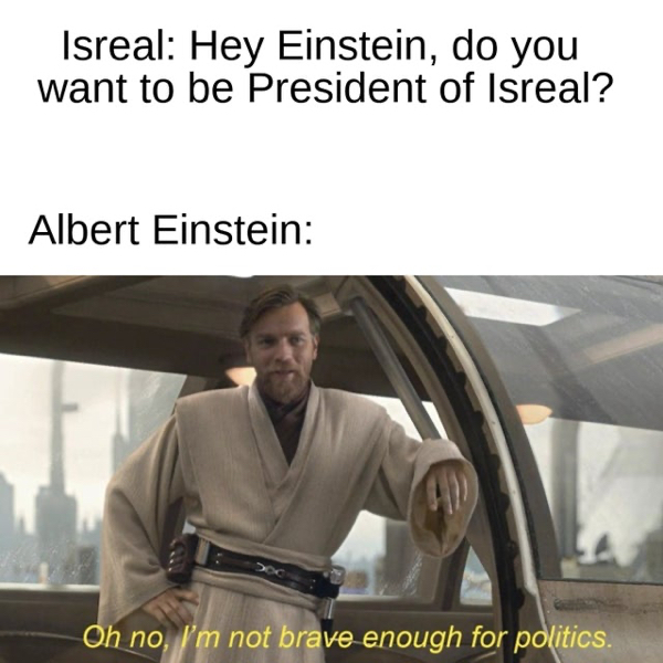 prequel star wars memes - Isreal Hey Einstein, do you want to be President of Isreal? Albert Einstein 01 Oh no, I'm not brave enough for politics.