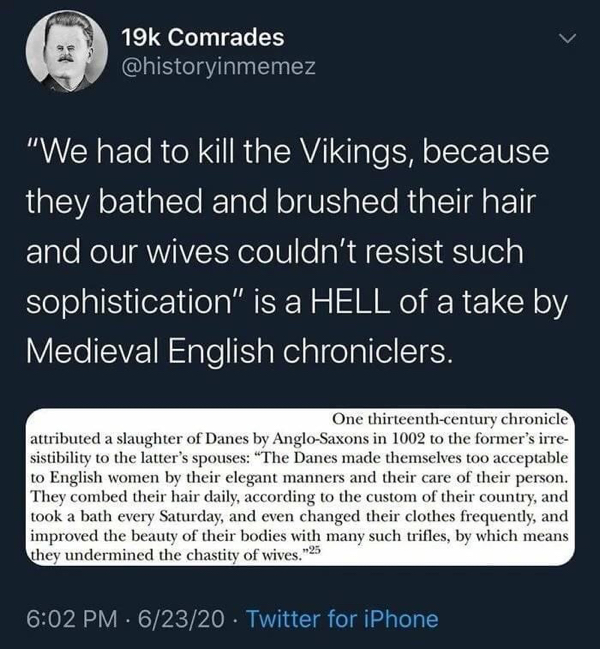 angle - 19k Comrades "We had to kill the Vikings, because they bathed and brushed their hair and our wives couldn't resist such sophistication" is a Hell of a take by Medieval English chroniclers. One thirteenthcentury chronicle attributed a slaughter of 